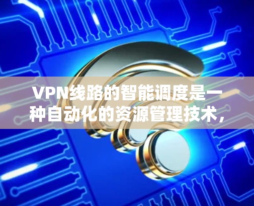 VPN线路的智能调度是一种自动化的资源管理技术，旨在优化VPN网络的性能和用户体验。以下是对其机制和作用的详细分析