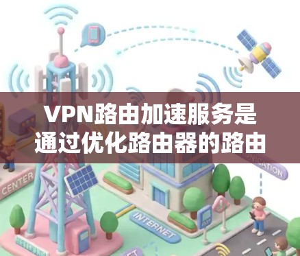 VPN路由加速服务是通过优化路由器的路由选择和数据传输路径，来提高VPN连接的效率和性能。以下是对VPN路由加速服务的详细分析和总结