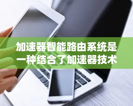 加速器智能路由系统是一种结合了加速器技术和智能路由系统的创新方案，旨在优化网络数据传输效率。以下是对该系统的详细分析