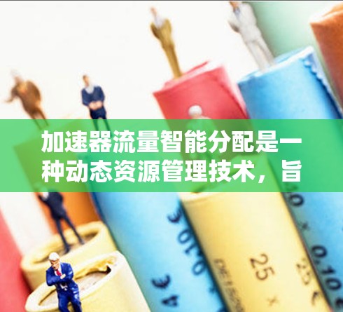 加速器流量智能分配是一种动态资源管理技术，旨在根据网络环境和应用需求，优化加速器的资源分配，以提升整体网络性能。以下是对这一技术的详细总结