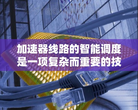 加速器线路的智能调度是一项复杂而重要的技术,旨在通过自动化优化来提高加速器的效率和性能。以下是对这一技术的详细分析和总结 加速器线路的智能调度是一项复杂而重要的技术,旨在通过自动化优化来提高加速器的效率和性能。以下是对这一技术的详细分析和总结