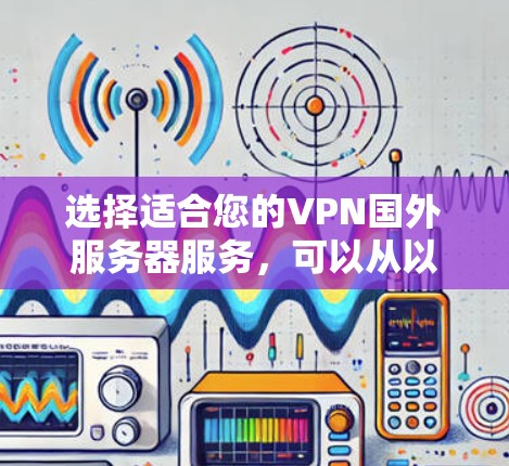 选择适合您的VPN国外服务器服务,可以从以下几个方面进行综合评估 选择适合您的VPN国外服务器服务,可以从以下几个方面进行综合评估