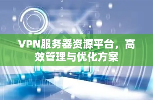VPN服务器资源平台，高效管理与优化方案