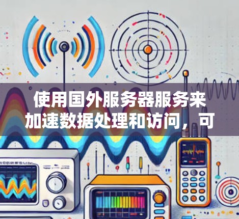 使用国外服务器服务来加速数据处理和访问,可以带来显著的效率提升。以下是详细的步骤指南,帮助您选择和配置最佳的国外服务器服务 使用国外服务器服务来加速数据处理和访问,可以带来显著的效率提升。以下是详细的步骤指南,帮助您选择和配置最佳的国外服务器服务