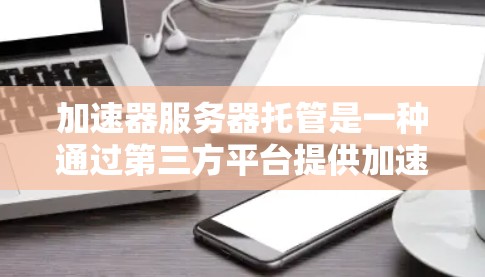 加速器服务器托管是一种通过第三方平台提供加速服务的方式,旨在提升网络性能,减少延迟,提高数据传输速度。以下是对这一服务的详细分析和总结 加速器服务器托管是一种通过第三方平台提供加速服务的方式,旨在提升网络性能,减少延迟,提高数据传输速度。以下是对这一服务的详细分析和总结