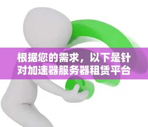 根据您的需求,以下是针对加速器服务器租赁平台的详细分析和建议 根据您的需求,以下是针对加速器服务器租赁平台的详细分析和建议