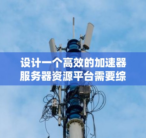 设计一个高效的加速器服务器资源平台需要综合考虑多个关键因素,确保其功能强大、易于管理且具有良好的扩展性。以下是对该平台的系统性分析和总结 设计一个高效的加速器服务器资源平台需要综合考虑多个关键因素,确保其功能强大、易于管理且具有良好的扩展性。以下是对该平台的系统性分析和总结