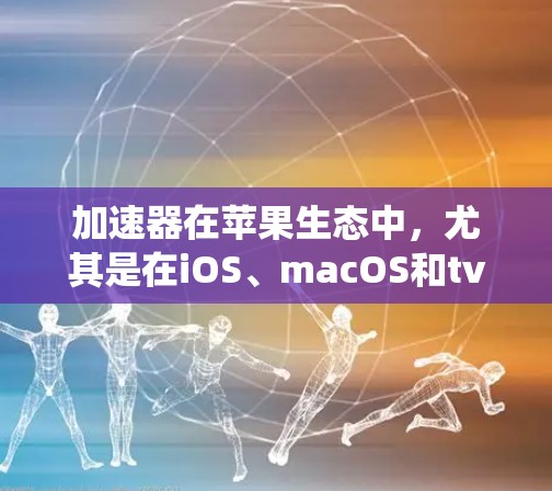 加速器在苹果生态中，尤其是在iOS、macOS和tvOS系统中，确实非常有用，特别是在处理图形密集型任务时。以下是一些关键点