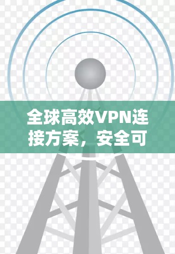 全球高效VPN连接方案，安全可靠，覆盖全球