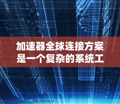 加速器全球连接方案是一个复杂的系统工程,涉及通信、数据管理、硬件、软件和维护等多个方面。以下是一个逐步的实施方案,帮助实现加速器的全球连接 加速器全球连接方案是一个复杂的系统工程,涉及通信、数据管理、硬件、软件和维护等多个方面。以下是一个逐步的实施方案,帮助实现加速器的全球连接