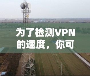 为了检测VPN的速度，你可以使用以下几种方法和工具