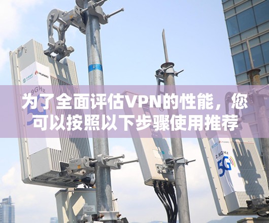 为了全面评估VPN的性能,您可以按照以下步骤使用推荐的工具进行测试 为了全面评估VPN的性能,您可以按照以下步骤使用推荐的工具进行测试
