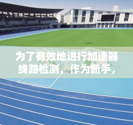 为了有效地进行加速器线路检测,作为新手,您可以按照以下步骤进行 为了有效地进行加速器线路检测,作为新手,您可以按照以下步骤进行
