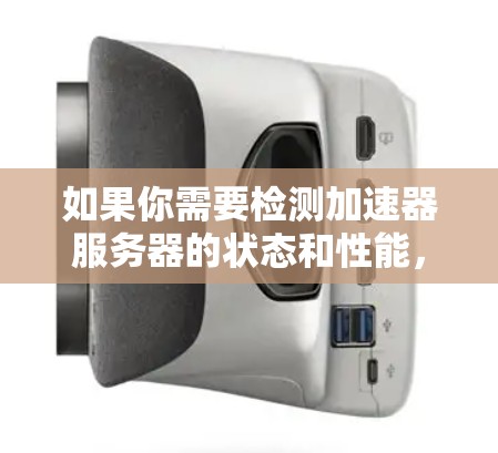 如果你需要检测加速器服务器的状态和性能，以下是一些常用的工具和方法