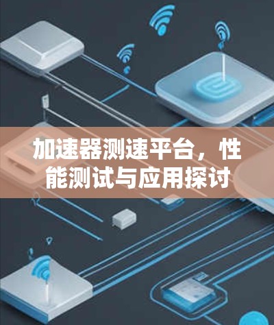 加速器测速平台,性能测试与应用探讨 加速器测速平台,性能测试与应用探讨