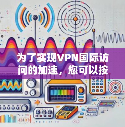 为了实现VPN国际访问的加速，您可以按照以下步骤进行