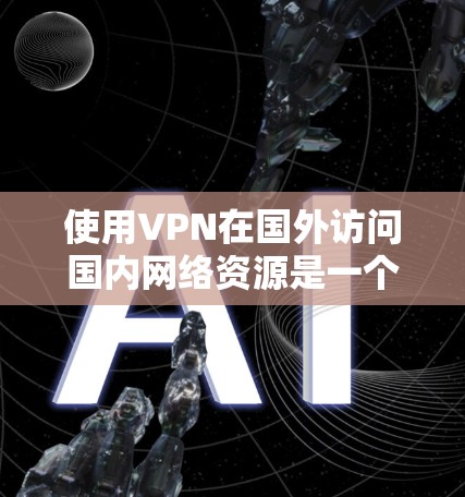 使用VPN在国外访问国内网络资源是一个有效且安全的方法。以下是详细的步骤指南,帮助您顺利完成配置和使用 使用VPN在国外访问国内网络资源是一个有效且安全的方法。以下是详细的步骤指南,帮助您顺利完成配置和使用
