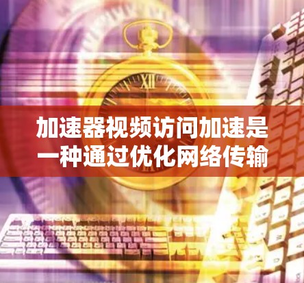 加速器视频访问加速是一种通过优化网络传输和缓存来提升视频流速度的技术,常用于流媒体、移动应用和实时视频会议等场景。以下是加速器视频访问加速的详细解析 加速器视频访问加速是一种通过优化网络传输和缓存来提升视频流速度的技术,常用于流媒体、移动应用和实时视频会议等场景。以下是加速器视频访问加速的详细解析