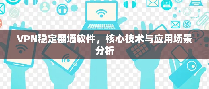 VPN稳定翻墙软件,核心技术与应用场景分析 VPN稳定翻墙软件,核心技术与应用场景分析