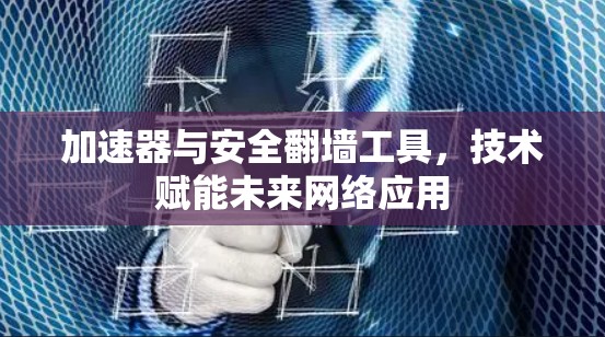 加速器与安全翻墙工具,技术赋能未来网络应用 加速器与安全翻墙工具,技术赋能未来网络应用