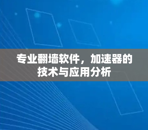 专业翻墙软件，加速器的技术与应用分析
