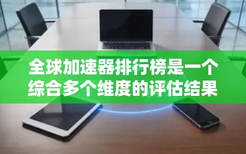 全球加速器排行榜是一个综合多个维度的评估结果，帮助用户了解不同加速器在性能、能效、价格和市场影响力等方面的表现。以下是对全球加速器排行榜的详细分析和结论