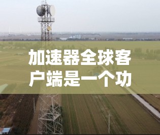 加速器全球客户端是一个功能强大且多样化的网络加速解决方案,旨在通过智能节点管理和优化连接,提升网络性能。以下是对该客户端的详细分析,帮助您全面了解其功能和用途 加速器全球客户端是一个功能强大且多样化的网络加速解决方案,旨在通过智能节点管理和优化连接,提升网络性能。以下是对该客户端的详细分析,帮助您全面了解其功能和用途