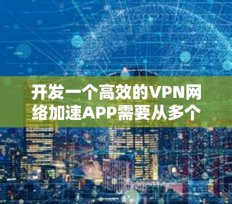 开发一个高效的VPN网络加速APP需要从多个方面进行规划和设计，以确保功能强大、安全可靠且用户体验良好。以下是一个详细的设计和开发步骤指南