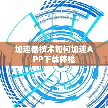 加速器技术如何加速APP下载体验 加速器技术如何加速APP下载体验