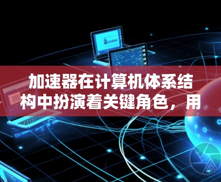 加速器在计算机体系结构中扮演着关键角色,用于加速各种计算任务。以下是对加速器应用推荐的总结和建议 加速器在计算机体系结构中扮演着关键角色,用于加速各种计算任务。以下是对加速器应用推荐的总结和建议