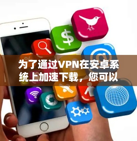 为了通过VPN在安卓系统上加速下载,您可以按照以下步骤操作 为了通过VPN在安卓系统上加速下载,您可以按照以下步骤操作