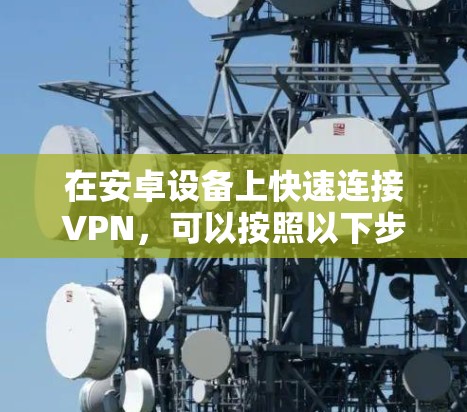 在安卓设备上快速连接VPN，可以按照以下步骤操作