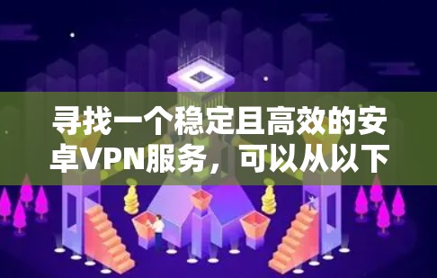 寻找一个稳定且高效的安卓VPN服务，可以从以下几个关键因素入手，确保选择符合您的需求