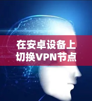 在安卓设备上切换VPN节点可以通过以下步骤实现