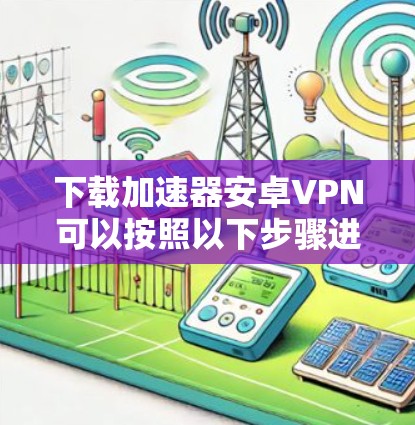下载加速器安卓VPN可以按照以下步骤进行 下载加速器安卓VPN可以按照以下步骤进行