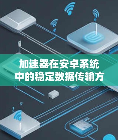 加速器在安卓系统中的稳定数据传输方案研究与实现 加速器在安卓系统中的稳定数据传输方案研究与实现