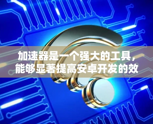 加速器是一个强大的工具，能够显著提高安卓开发的效率和代码质量。以下是使用加速器的详细指南，帮助您充分发挥其潜力