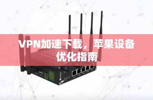 VPN加速下载,苹果设备优化指南 VPN加速下载,苹果设备优化指南