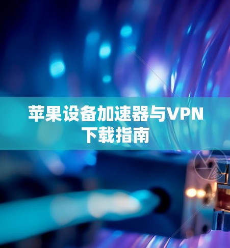 苹果设备加速器与VPN下载指南 苹果设备加速器与VPN下载指南