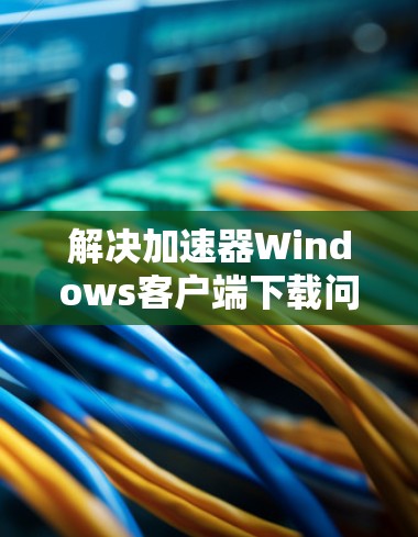 解决加速器Windows客户端下载问题指南