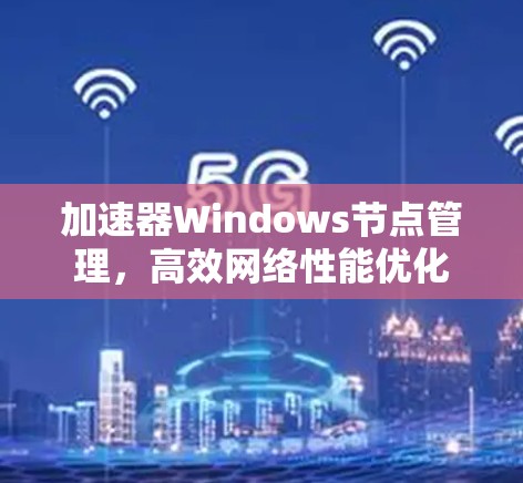 加速器Windows节点管理，高效网络性能优化