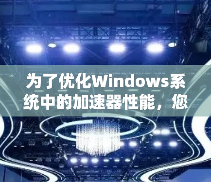 为了优化Windows系统中的加速器性能,您可以按照以下步骤进行 为了优化Windows系统中的加速器性能,您可以按照以下步骤进行