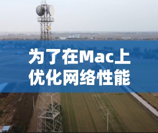 为了在Mac上优化网络性能并加速网络连接,可以按照以下步骤进行 为了在Mac上优化网络性能并加速网络连接,可以按照以下步骤进行