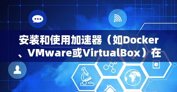 安装和使用加速器（如Docker、VMware或VirtualBox）在Mac上可以显著提升性能，特别是在处理高性能任务时。以下是分步指南