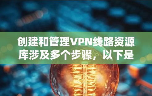 创建和管理VPN线路资源库涉及多个步骤,以下是详细的步骤指南 创建和管理VPN线路资源库涉及多个步骤,以下是详细的步骤指南