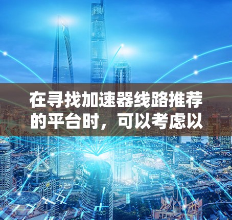 在寻找加速器线路推荐的平台时，可以考虑以下几个资源，根据需求选择合适的平台