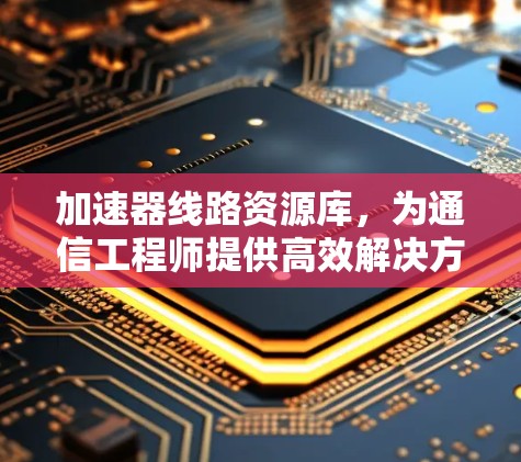 加速器线路资源库,为通信工程师提供高效解决方案 加速器线路资源库,为通信工程师提供高效解决方案