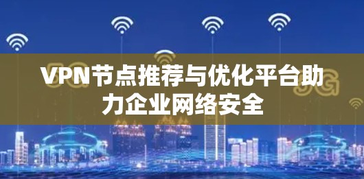 VPN节点推荐与优化平台助力企业网络安全 VPN节点推荐与优化平台助力企业网络安全