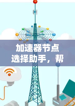 加速器节点选择助手，帮助您高效选择适合业务需求的加速器节点