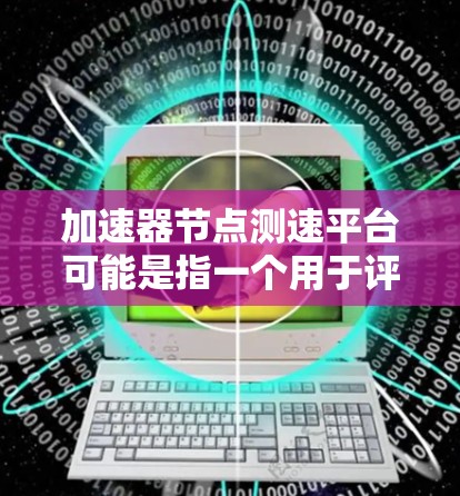 加速器节点测速平台可能是指一个用于评估加速器（如GPU加速器）性能的测试平台。以下是一些可能的解释和相关信息